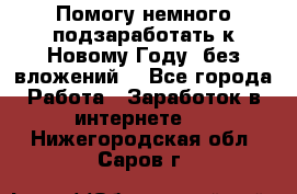 Помогу немного подзаработать к Новому Году, без вложений. - Все города Работа » Заработок в интернете   . Нижегородская обл.,Саров г.